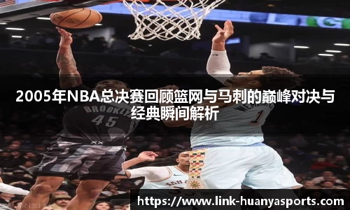 2005年NBA总决赛回顾篮网与马刺的巅峰对决与经典瞬间解析